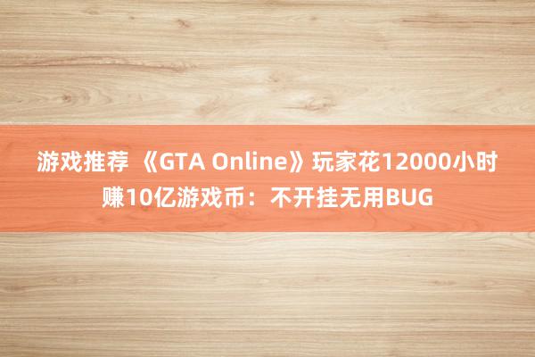 游戏推荐 《GTA Online》玩家花12000小时赚10亿游戏币：不开挂无用BUG