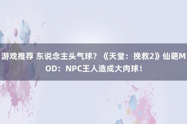 游戏推荐 东说念主头气球？《天堂：挽救2》仙葩MOD：NPC王人造成大肉球！