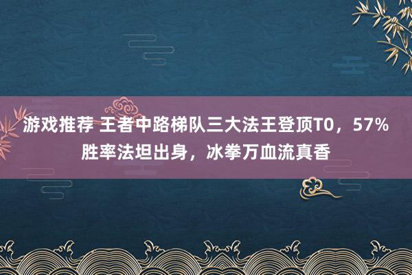 游戏推荐 王者中路梯队三大法王登顶T0，57%胜率法坦出身，冰拳万血流真香