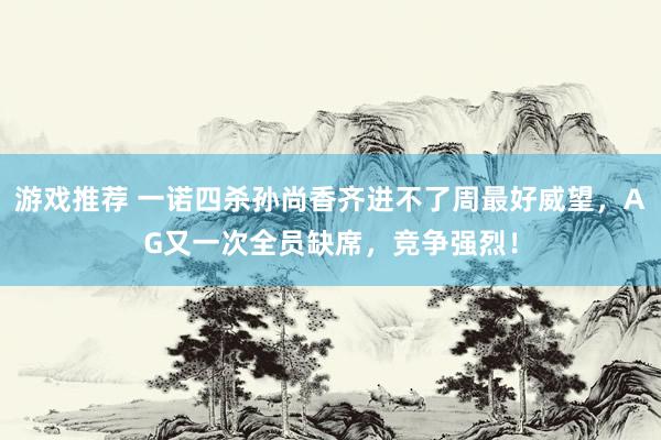 游戏推荐 一诺四杀孙尚香齐进不了周最好威望，AG又一次全员缺席，竞争强烈！