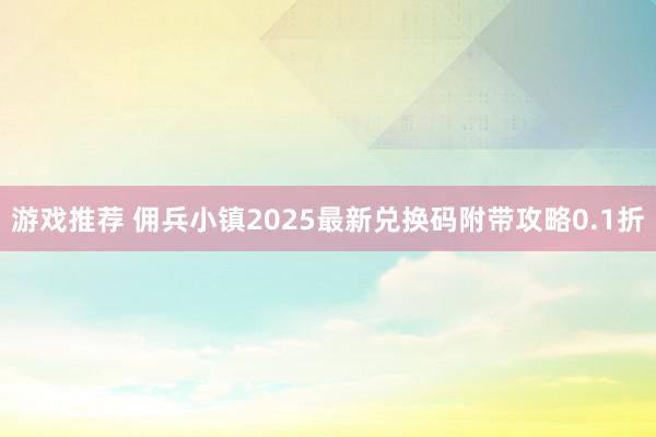 游戏推荐 佣兵小镇2025最新兑换码附带攻略0.1折