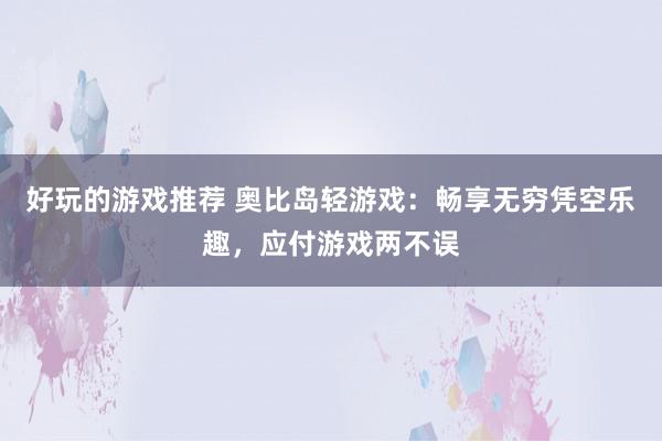 好玩的游戏推荐 奥比岛轻游戏：畅享无穷凭空乐趣，应付游戏两不误