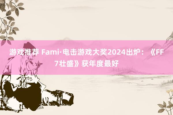 游戏推荐 Fami·电击游戏大奖2024出炉：《FF7壮盛》获年度最好