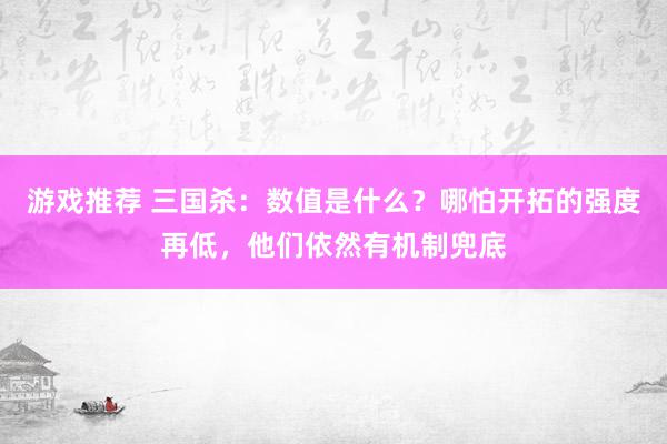 游戏推荐 三国杀：数值是什么？哪怕开拓的强度再低，他们依然有机制兜底